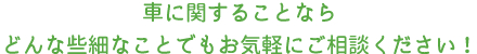 車に関することなら、どんな些細なことでもお気軽にご相談ください!