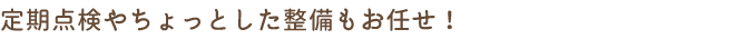 定期点検やちょっとした整備もお任せ!